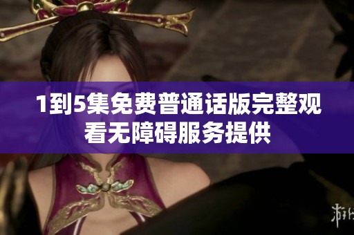 1到5集免费普通话版完整观看无障碍服务提供