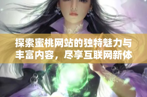 探索蜜桃网站的独特魅力与丰富内容，尽享互联网新体验