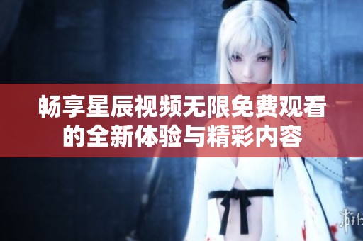 畅享星辰视频无限免费观看的全新体验与精彩内容