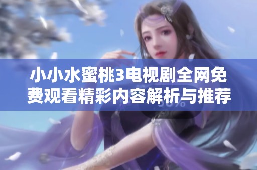 小小水蜜桃3电视剧全网免费观看精彩内容解析与推荐