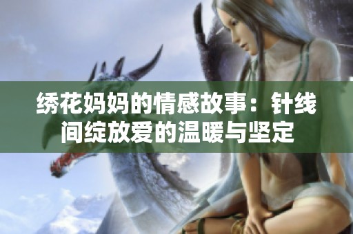 绣花妈妈的情感故事：针线间绽放爱的温暖与坚定