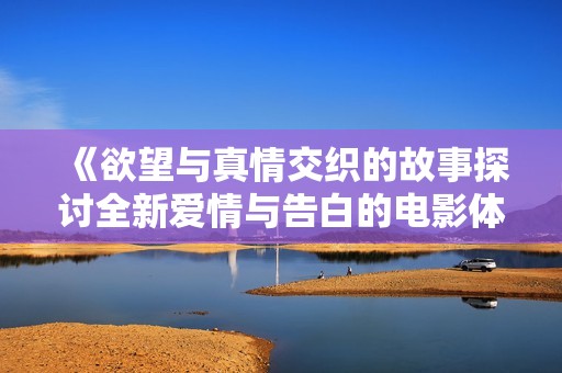 《欲望与真情交织的故事探讨全新爱情与告白的电影体验》