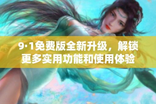 9·1免费版全新升级，解锁更多实用功能和使用体验