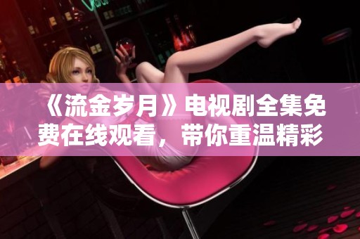 《流金岁月》电视剧全集免费在线观看，带你重温精彩人生故事