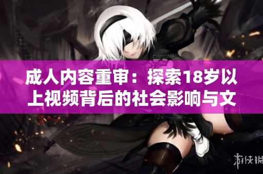 成人内容重审：探索18岁以上视频背后的社会影响与文化探讨