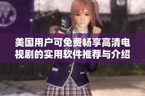 美国用户可免费畅享高清电视剧的实用软件推荐与介绍