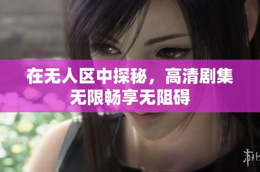 在无人区中探秘，高清剧集无限畅享无阻碍