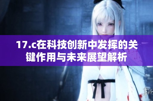 17.c在科技创新中发挥的关键作用与未来展望解析