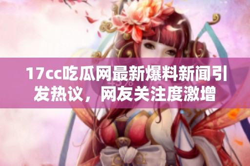 17cc吃瓜网最新爆料新闻引发热议，网友关注度激增