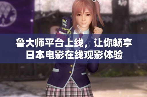 鲁大师平台上线，让你畅享日本电影在线观影体验