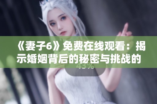 《妻子6》免费在线观看：揭示婚姻背后的秘密与挑战的感人故事