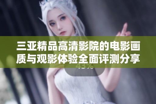 三亚精品高清影院的电影画质与观影体验全面评测分享