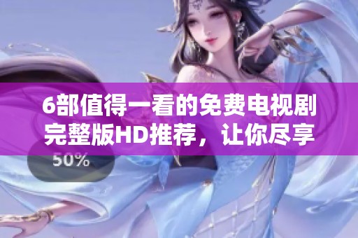 6部值得一看的免费电视剧完整版HD推荐，让你尽享精彩剧情