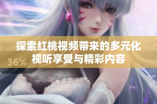 探索红桃视频带来的多元化视听享受与精彩内容
