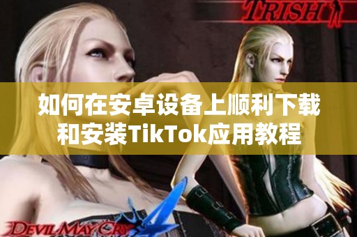 如何在安卓设备上顺利下载和安装TikTok应用教程