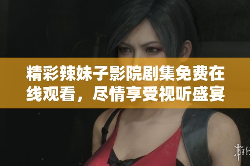精彩辣妹子影院剧集免费在线观看，尽情享受视听盛宴