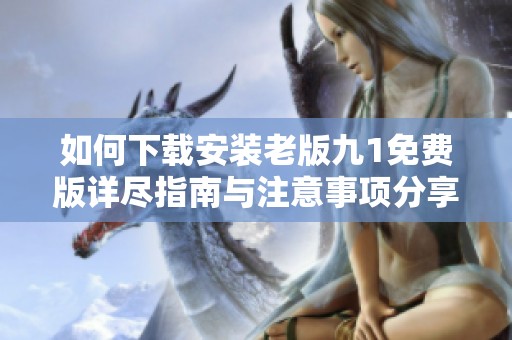 如何下载安装老版九1免费版详尽指南与注意事项分享