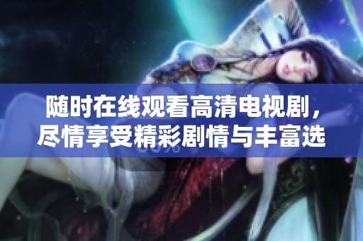 随时在线观看高清电视剧，尽情享受精彩剧情与丰富选择