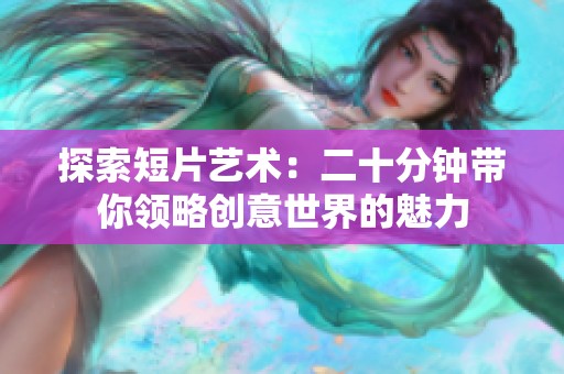 探索短片艺术：二十分钟带你领略创意世界的魅力