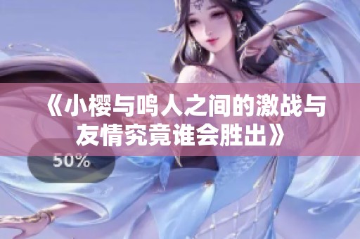 《小樱与鸣人之间的激战与友情究竟谁会胜出》
