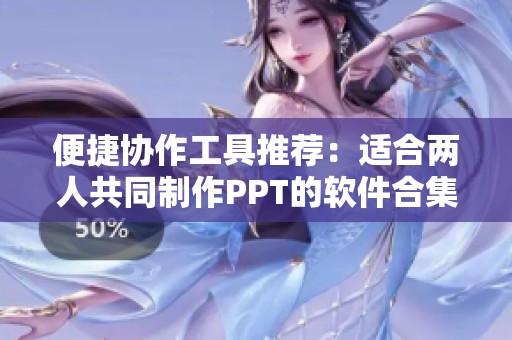 便捷协作工具推荐：适合两人共同制作PPT的软件合集