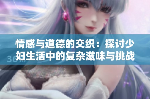 情感与道德的交织：探讨少妇生活中的复杂滋味与挑战