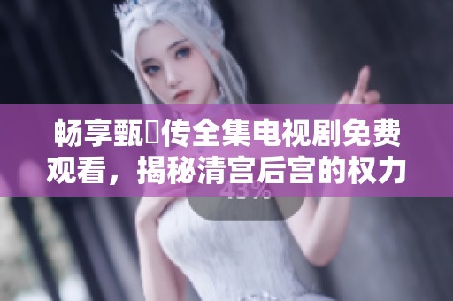 畅享甄嬛传全集电视剧免费观看，揭秘清宫后宫的权力斗争
