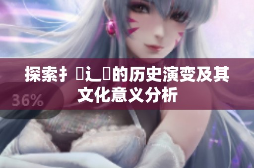 探索扌喿辶畐的历史演变及其文化意义分析