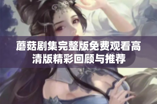 蘑菇剧集完整版免费观看高清版精彩回顾与推荐