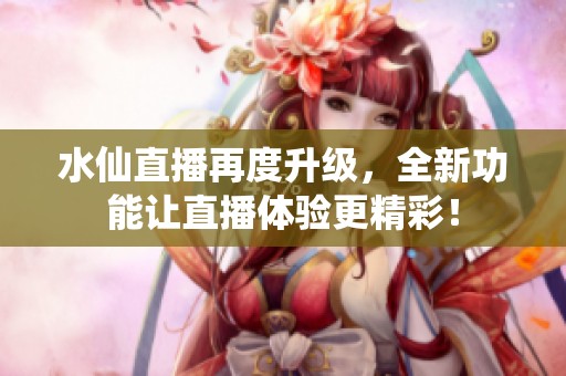 水仙直播再度升级，全新功能让直播体验更精彩！