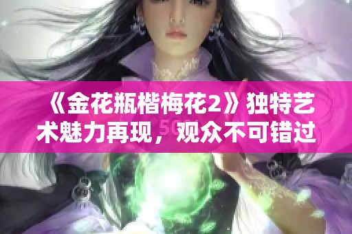 《金花瓶楷梅花2》独特艺术魅力再现，观众不可错过的精彩表演