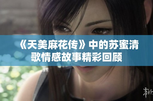 《天美麻花传》中的苏蜜清歌情感故事精彩回顾