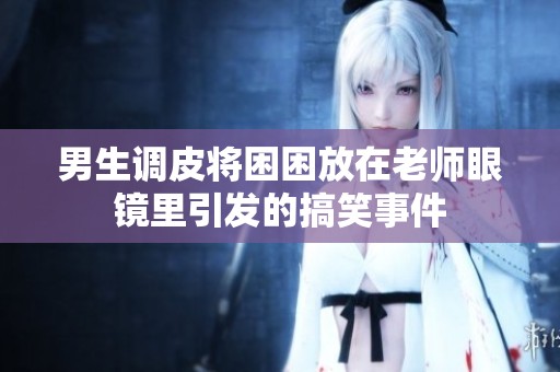 男生调皮将困困放在老师眼镜里引发的搞笑事件
