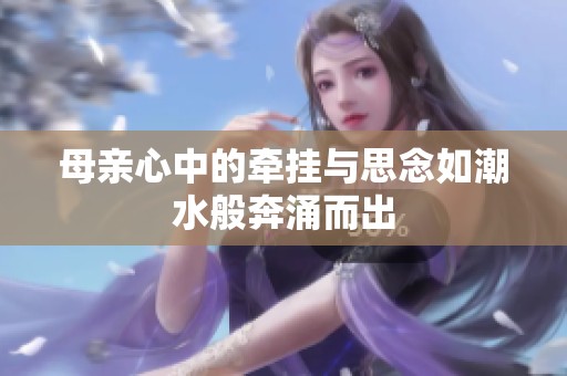 母亲心中的牵挂与思念如潮水般奔涌而出