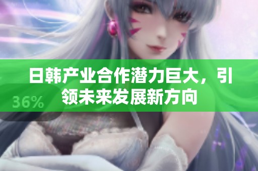 日韩产业合作潜力巨大，引领未来发展新方向