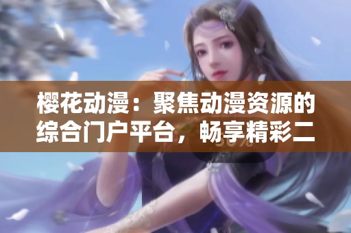 樱花动漫：聚焦动漫资源的综合门户平台，畅享精彩二次元世界