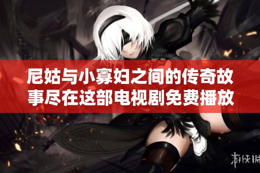 尼姑与小寡妇之间的传奇故事尽在这部电视剧免费播放中
