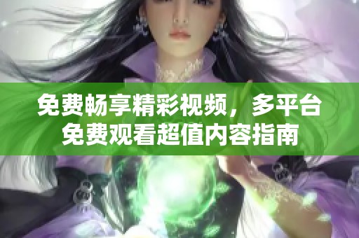 免费畅享精彩视频，多平台免费观看超值内容指南