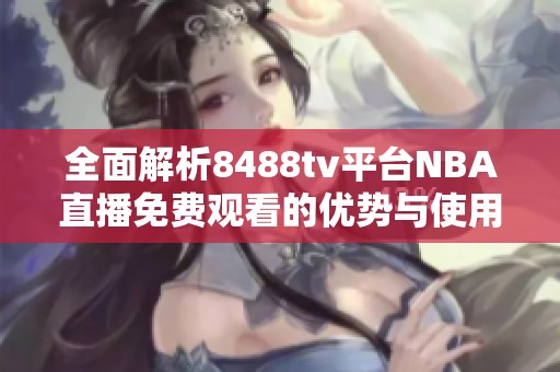 全面解析8488tv平台NBA直播免费观看的优势与使用指南