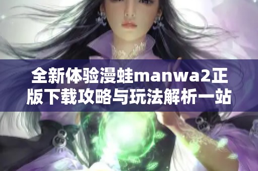 全新体验漫蛙manwa2正版下载攻略与玩法解析一站式汇总