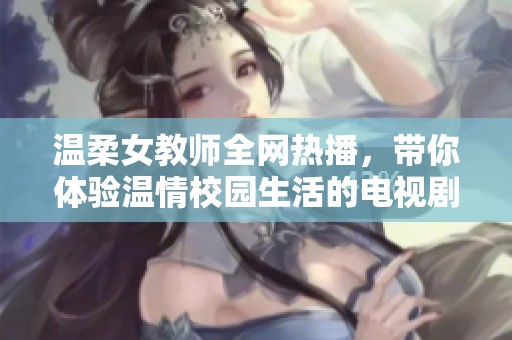 温柔女教师全网热播，带你体验温情校园生活的电视剧魅力