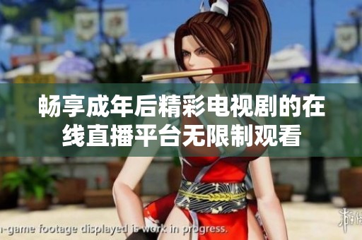 畅享成年后精彩电视剧的在线直播平台无限制观看