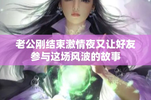 老公刚结束激情夜又让好友参与这场风波的故事