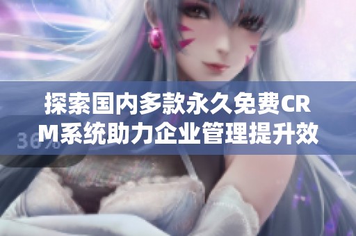 探索国内多款永久免费CRM系统助力企业管理提升效率