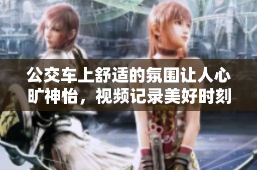 公交车上舒适的氛围让人心旷神怡，视频记录美好时刻