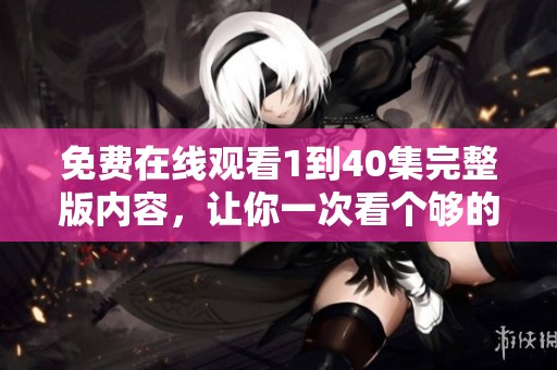 免费在线观看1到40集完整版内容，让你一次看个够的精彩剧集！