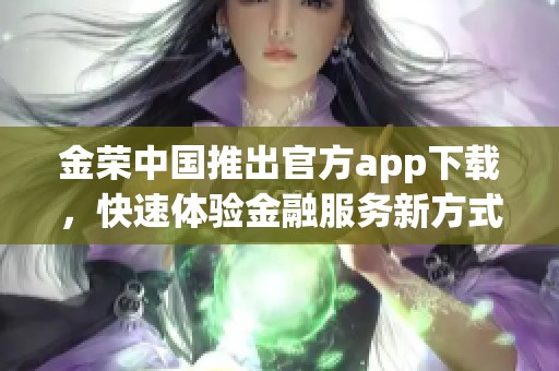 金荣中国推出官方app下载，快速体验金融服务新方式