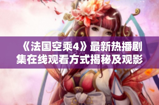 《法国空乘4》最新热播剧集在线观看方式揭秘及观影指南