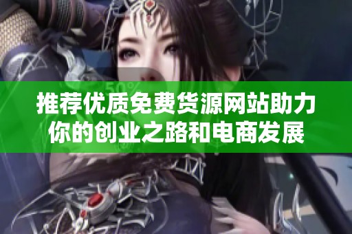 推荐优质免费货源网站助力你的创业之路和电商发展