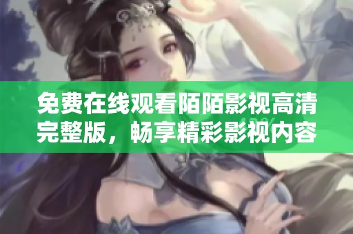 免费在线观看陌陌影视高清完整版，畅享精彩影视内容尽在眼前